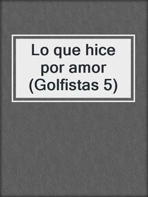 cover image of Lo que hice por amor (Golfistas 5)