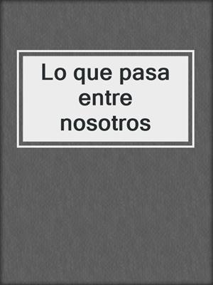 cover image of Lo que pasa entre nosotros