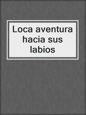 cover image of Loca aventura hacia sus labios