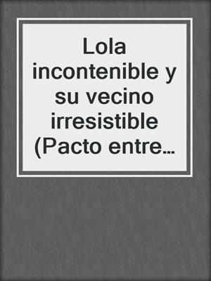 Lola incontenible y su vecino irresistible (Pacto entre amigas 6)