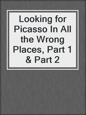 Looking for Picasso In All the Wrong Places, Part 1 & Part 2