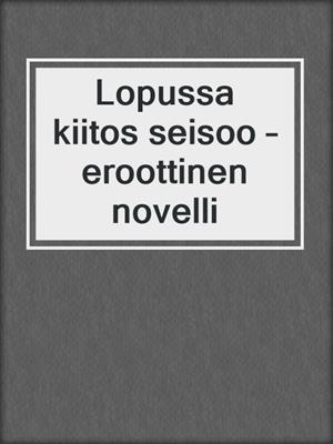 cover image of Lopussa kiitos seisoo – eroottinen novelli