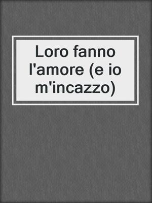 cover image of Loro fanno l'amore (e io m'incazzo)