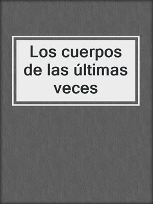 cover image of Los cuerpos de las últimas veces