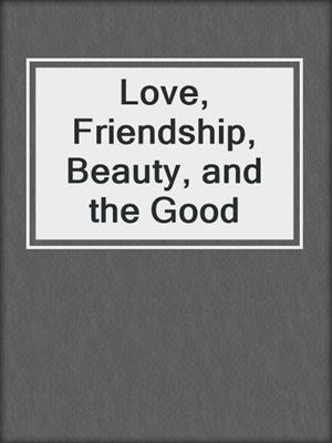 cover image of Love, Friendship, Beauty, and the Good