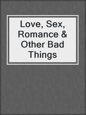 cover image of Love, Sex, Romance & Other Bad Things