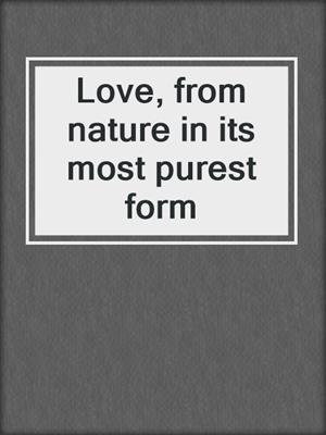 Love, from nature in its most purest form