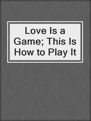cover image of Love Is a Game; This Is How to Play It