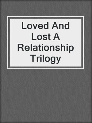 cover image of Loved And Lost A Relationship Trilogy