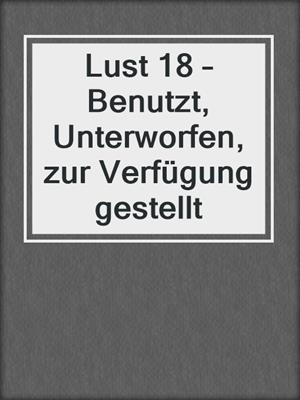 cover image of Lust 18 – Benutzt, Unterworfen, zur Verfügung gestellt