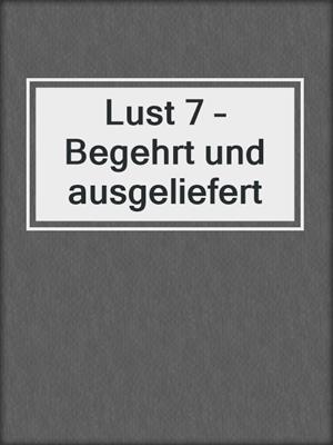 cover image of Lust 7 – Begehrt und ausgeliefert