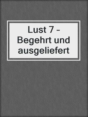 cover image of Lust 7 – Begehrt und ausgeliefert