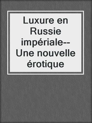 cover image of Luxure en Russie impériale--Une nouvelle érotique