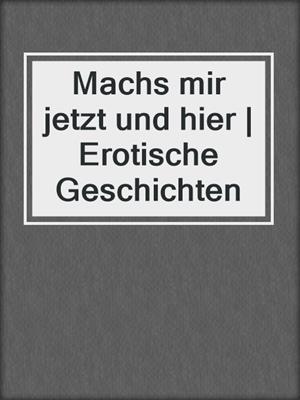 cover image of Machs mir jetzt und hier | Erotische Geschichten