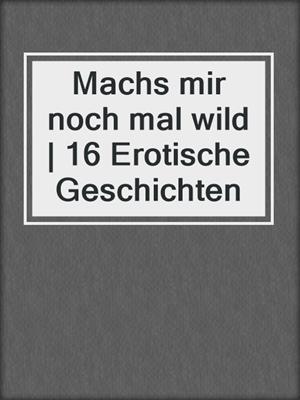 cover image of Machs mir noch mal wild | 16 Erotische Geschichten