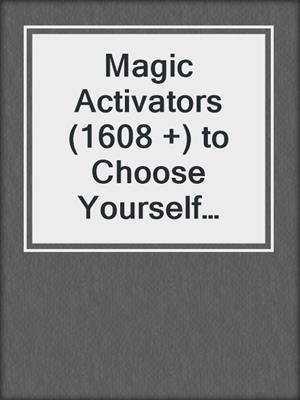 cover image of Magic Activators (1608 +) to Choose Yourself First and Take Charge of Your Life