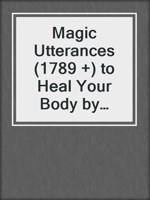 cover image of Magic Utterances (1789 +) to Heal Your Body by Unleashing the Hidden Power of Your Mind