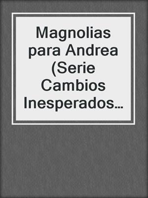 cover image of Magnolias para Andrea (Serie Cambios Inesperados 2)