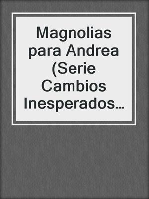 cover image of Magnolias para Andrea (Serie Cambios Inesperados 2)