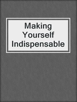 Making Yourself Indispensable