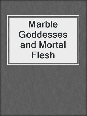 cover image of Marble Goddesses and Mortal Flesh