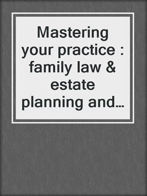 Mastering your practice : family law & estate planning and probate. 2017.
