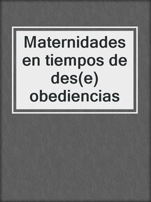 cover image of Maternidades en tiempos de des(e)obediencias