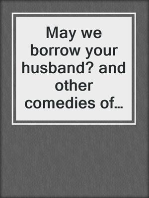 May we borrow your husband? and other comedies of the sexual life