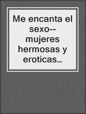 cover image of Me encanta el sexo--mujeres hermosas y eroticas calientes