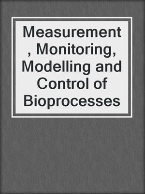 Measurement, Monitoring, Modelling and Control of Bioprocesses