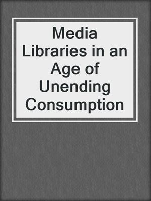 Media Libraries in an Age of Unending Consumption