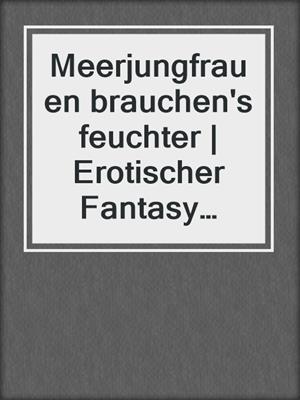 Meerjungfrauen brauchen's feuchter | Erotischer Fantasy Roman