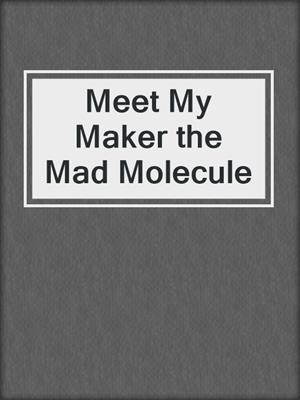 Meet My Maker the Mad Molecule