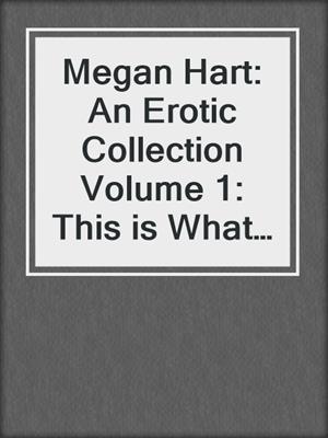 cover image of Megan Hart: An Erotic Collection Volume 1: This is What I Want\Indecent Experiment\Everything Changes\Layover