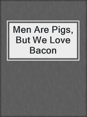 cover image of Men Are Pigs, But We Love Bacon