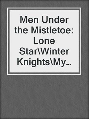 Men Under the Mistletoe: Lone Star\Winter Knights\My True Love Gave to Me\The Christmas Proposition