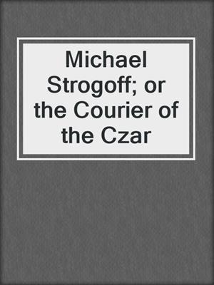 cover image of Michael Strogoff; or the Courier of the Czar