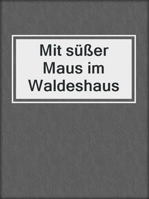 cover image of Mit süßer Maus im Waldeshaus