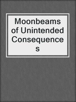 cover image of Moonbeams of Unintended Consequences