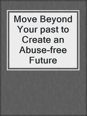 cover image of Move Beyond Your past to Create an Abuse-free Future