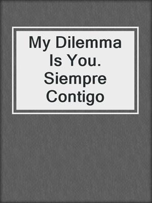 cover image of My Dilemma Is You. Siempre Contigo
