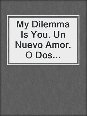 cover image of My Dilemma Is You. Un Nuevo Amor. O Dos...