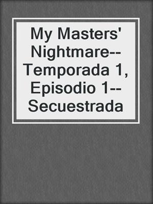cover image of My Masters' Nightmare--Temporada 1, Episodio 1--Secuestrada