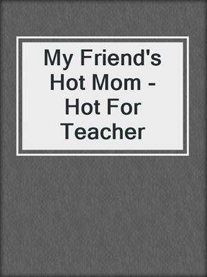 cover image of My Friend's Hot Mom - Hot For Teacher