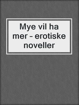 cover image of Mye vil ha mer – erotiske noveller