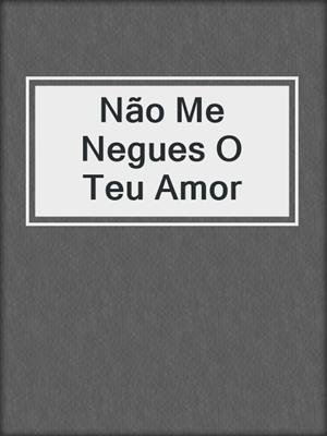cover image of Não Me Negues O Teu Amor
