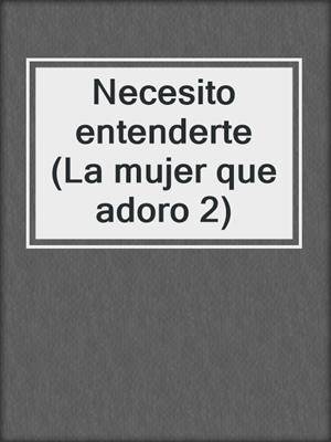 cover image of Necesito entenderte (La mujer que adoro 2)