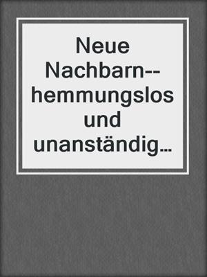 cover image of Neue Nachbarn--hemmungslos und unanständig | Erotische Geschichte