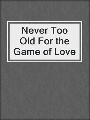 cover image of Never Too Old For the Game of Love