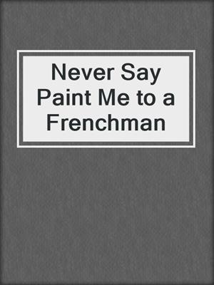 cover image of Never Say Paint Me to a Frenchman